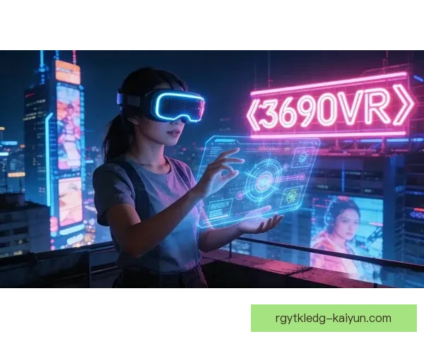 欧洲杯VR体验迎来技术升级，沉浸式观赛成新趋势